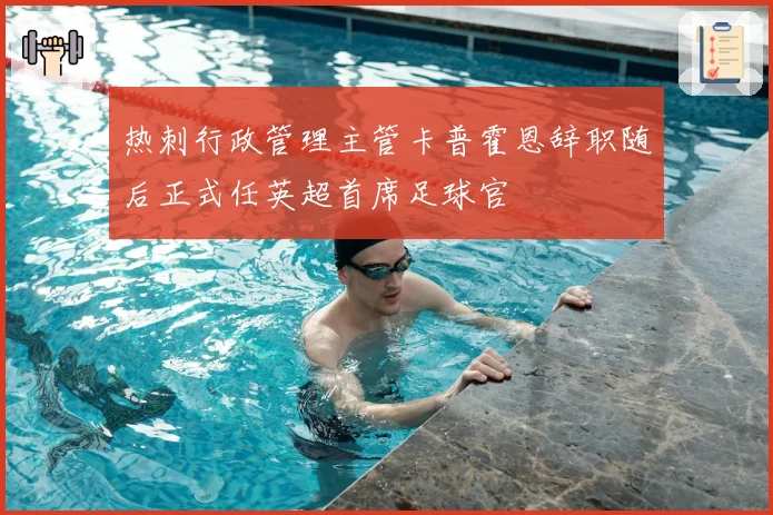 热刺行政管理主管卡普霍恩辞职随后正式任英超首席足球官